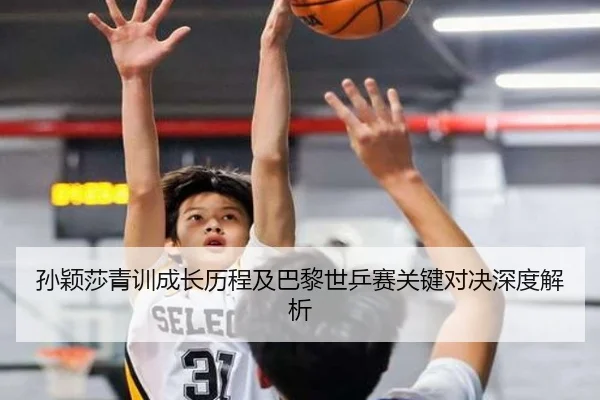 孙颖莎青训成长历程及巴黎世乒赛关键对决深度解析 - Sports